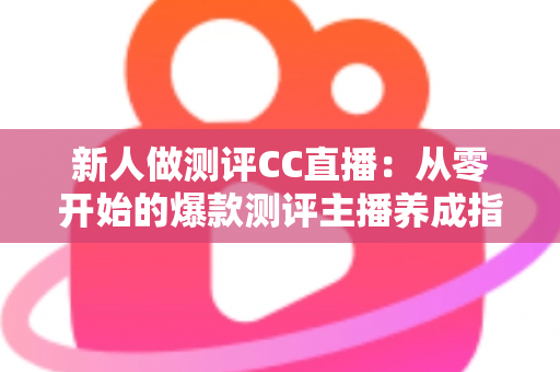 新人做测评CC直播:从零开始的爆款测评主播养成指南 新人做测评CC直播:从零开始的爆款测评主播养成指南