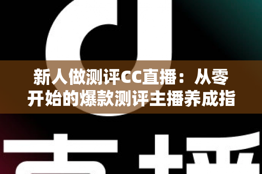 新人做测评CC直播:从零开始的爆款测评主播养成指南 新人做测评CC直播:从零开始的爆款测评主播养成指南