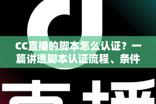 CC直播的脚本怎么认证？一篇讲透脚本认证流程、条件与技巧的实用指南