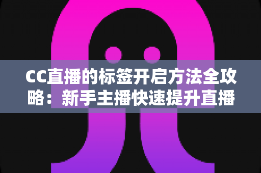 CC直播的标签开启方法全攻略:新手主播快速提升直播间曝光度的实用指南 CC直播的标签开启方法全攻略:新手主播快速提升直播间曝光度的实用指南