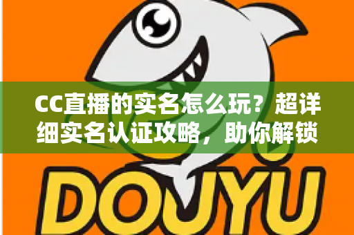 CC直播的实名怎么玩？超详细实名认证攻略，助你解锁全部精彩体验