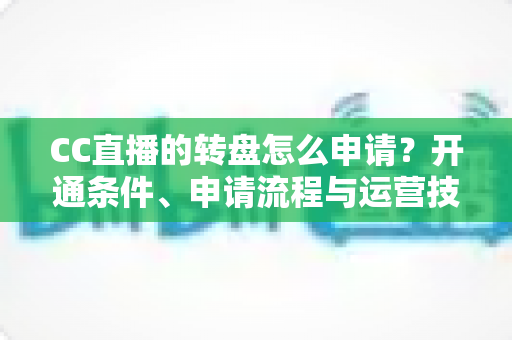 CC直播的转盘怎么申请？开通条件、申请流程与运营技巧一站式指南