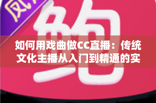 如何用戏曲做CC直播:传统文化主播从入门到精通的实战全攻略 如何用戏曲做CC直播:传统文化主播从入门到精通的实战全攻略