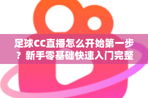足球CC直播怎么开始第一步？新手零基础快速入门完整指南
