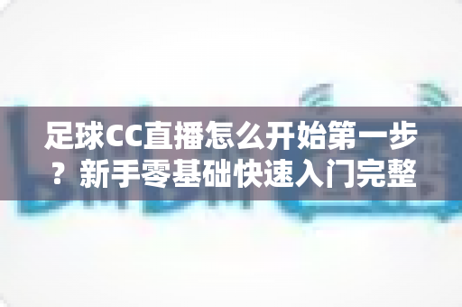 足球CC直播怎么开始第一步？新手零基础快速入门完整指南