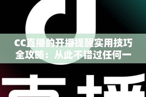 CC直播的开播提醒实用技巧全攻略:从此不错过任何一场精彩直播 CC直播的开播提醒实用技巧全攻略:从此不错过任何一场精彩直播