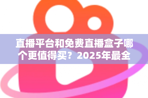 直播平台和免费直播盒子哪个更值得买？2025年最全选购对比指南，看完不再纠结