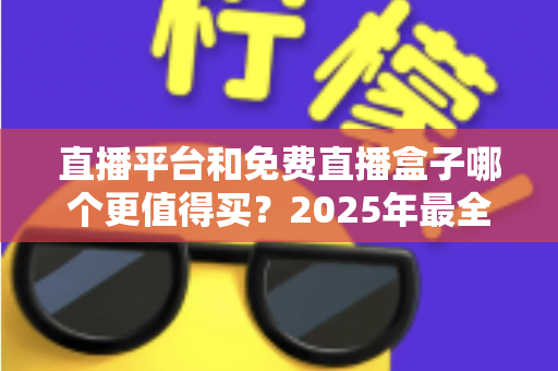 直播平台和免费直播盒子哪个更值得买？2025年最全选购对比指南，看完不再纠结