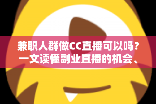 兼职人群做CC直播可以吗?一文读懂副业直播的机会、要求与实操指南 兼职人群做CC直播可以吗?一文读懂副业直播的机会、要求与实操指南