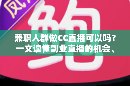 兼职人群做CC直播可以吗?一文读懂副业直播的机会、要求与实操指南 兼职人群做CC直播可以吗?一文读懂副业直播的机会、要求与实操指南