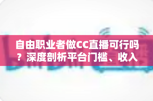自由职业者做CC直播可行吗？深度剖析平台门槛、收入模式与运营实战指南
