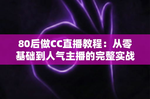 80后做CC直播教程：从零基础到人气主播的完整实战指南，助中年人抓住直播风口实现副业变现