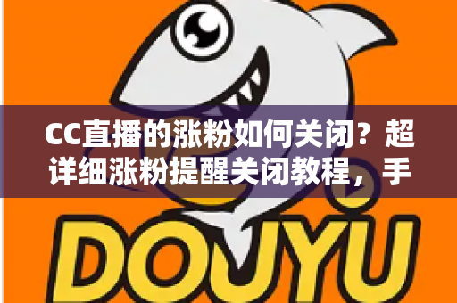 CC直播的涨粉如何关闭？超详细涨粉提醒关闭教程，手把手教你打造清爽的消息通知体验