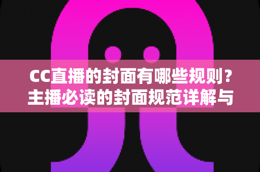 CC直播的封面有哪些规则?主播必读的封面规范详解与实用优化指南 CC直播的封面有哪些规则?主播必读的封面规范详解与实用优化指南