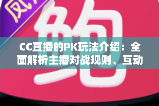 CC直播的PK玩法介绍：全面解析主播对战规则、互动技巧与观赛指南