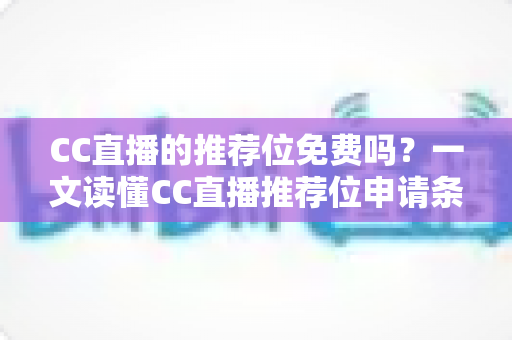 CC直播的推荐位免费吗?一文读懂CC直播推荐位申请条件、收费模式与获取技巧 CC直播的推荐位免费吗?一文读懂CC直播推荐位申请条件、收费模式与获取技巧