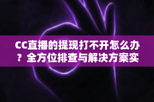 CC直播的提现打不开怎么办?全方位排查与解决方案实用指南 CC直播的提现打不开怎么办?全方位排查与解决方案实用指南