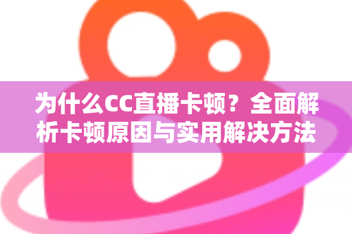 为什么CC直播卡顿?全面解析卡顿原因与实用解决方法,让你的直播流畅不中断 为什么CC直播卡顿?全面解析卡顿原因与实用解决方法,让你的直播流畅不中断