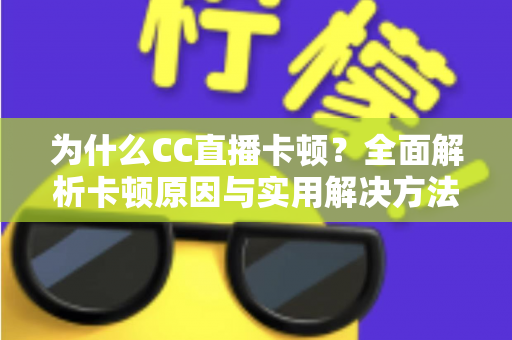 为什么CC直播卡顿?全面解析卡顿原因与实用解决方法,让你的直播流畅不中断 为什么CC直播卡顿?全面解析卡顿原因与实用解决方法,让你的直播流畅不中断