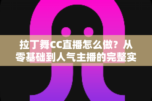 拉丁舞CC直播怎么做？从零基础到人气主播的完整实战攻略