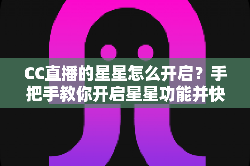 CC直播的星星怎么开启？手把手教你开启星星功能并快速积累星星的完整攻略