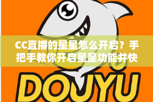 CC直播的星星怎么开启？手把手教你开启星星功能并快速积累星星的完整攻略