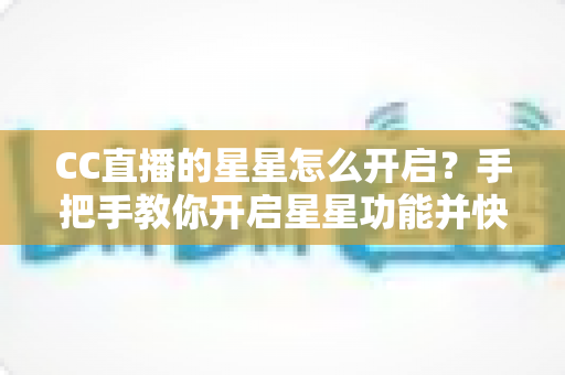 CC直播的星星怎么开启？手把手教你开启星星功能并快速积累星星的完整攻略