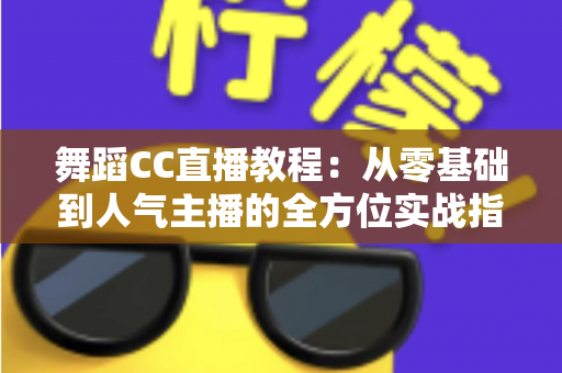 舞蹈CC直播教程:从零基础到人气主播的全方位实战指南 舞蹈CC直播教程:从零基础到人气主播的全方位实战指南