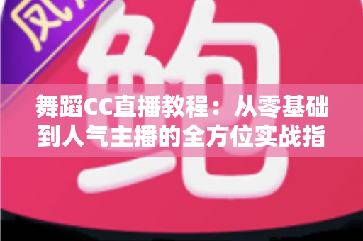 舞蹈CC直播教程:从零基础到人气主播的全方位实战指南 舞蹈CC直播教程:从零基础到人气主播的全方位实战指南