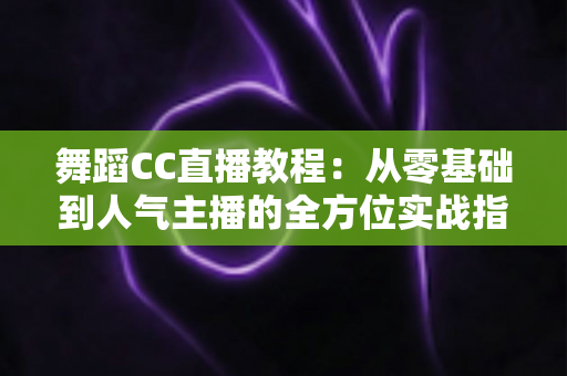舞蹈CC直播教程:从零基础到人气主播的全方位实战指南 舞蹈CC直播教程:从零基础到人气主播的全方位实战指南