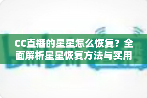 CC直播的星星怎么恢复？全面解析星星恢复方法与实用维护技巧