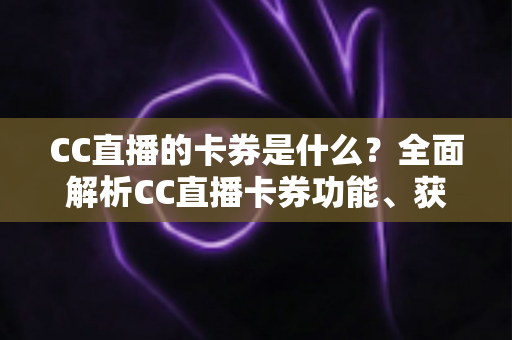 CC直播的卡券是什么?全面解析CC直播卡券功能、获取方式与使用技巧 CC直播的卡券是什么?全面解析CC直播卡券功能、获取方式与使用技巧