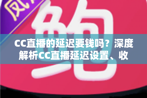 CC直播的延迟要钱吗?深度解析CC直播延迟设置、收费标准与优化技巧 CC直播的延迟要钱吗?深度解析CC直播延迟设置、收费标准与优化技巧