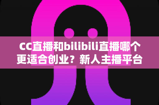 CC直播和bilibili直播哪个更适合创业?新人主播平台选择全解析与创业指南 CC直播和bilibili直播哪个更适合创业?新人主播平台选择全解析与创业指南