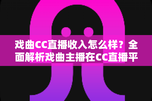 戏曲CC直播收入怎么样？全面解析戏曲主播在CC直播平台的真实收益、变现途径与发展前景