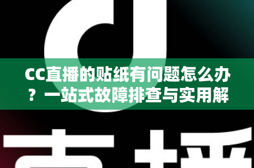 CC直播的贴纸有问题怎么办？一站式故障排查与实用解决指南