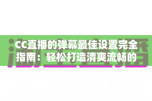 CC直播的弹幕最佳设置完全指南:轻松打造清爽流畅的观看体验 CC直播的弹幕最佳设置完全指南:轻松打造清爽流畅的观看体验
