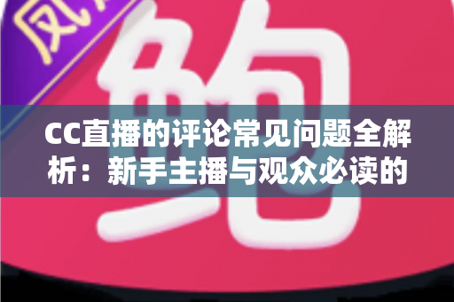 CC直播的评论常见问题全解析:新手主播与观众必读的互动避坑指南 CC直播的评论常见问题全解析:新手主播与观众必读的互动避坑指南