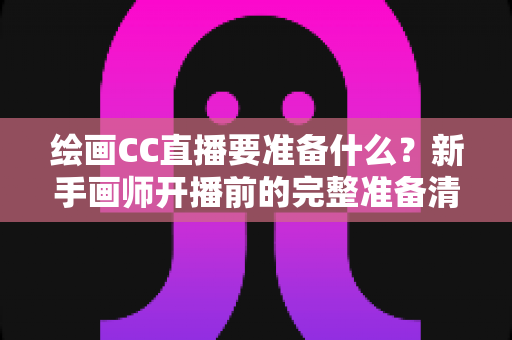 绘画CC直播要准备什么?新手画师开播前的完整准备清单与避坑指南 绘画CC直播要准备什么?新手画师开播前的完整准备清单与避坑指南