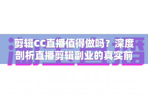 剪辑CC直播值得做吗?深度剖析直播剪辑副业的真实前景、收益与入行指南 剪辑CC直播值得做吗?深度剖析直播剪辑副业的真实前景、收益与入行指南