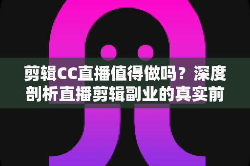 剪辑CC直播值得做吗?深度剖析直播剪辑副业的真实前景、收益与入行指南 剪辑CC直播值得做吗?深度剖析直播剪辑副业的真实前景、收益与入行指南