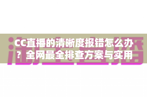 CC直播的清晰度报错怎么办？全网最全排查方案与实用技巧，助你快速恢复高清流畅观播体验