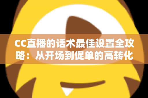 CC直播的话术最佳设置全攻略:从开场到促单的高转化直播话术实战指南 CC直播的话术最佳设置全攻略:从开场到促单的高转化直播话术实战指南