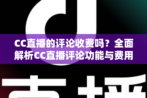 CC直播的评论收费吗?全面解析CC直播评论功能与费用详情 CC直播的评论收费吗?全面解析CC直播评论功能与费用详情