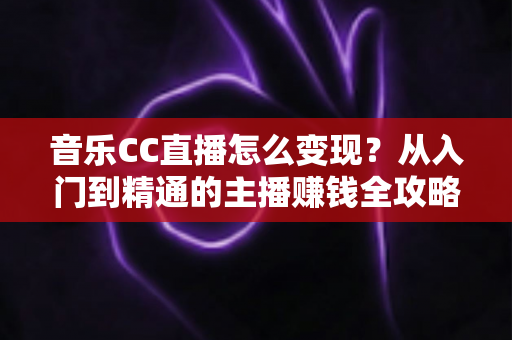 音乐CC直播怎么变现?从入门到精通的主播赚钱全攻略 音乐CC直播怎么变现?从入门到精通的主播赚钱全攻略