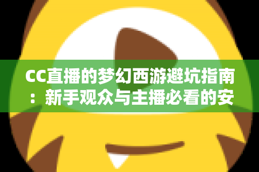 CC直播的梦幻西游避坑指南:新手观众与主播必看的安全观播防骗全攻略 CC直播的梦幻西游避坑指南:新手观众与主播必看的安全观播防骗全攻略
