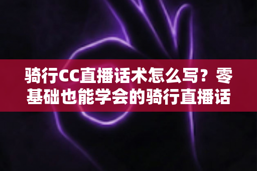 骑行CC直播话术怎么写?零基础也能学会的骑行直播话术实战指南 骑行CC直播话术怎么写?零基础也能学会的骑行直播话术实战指南