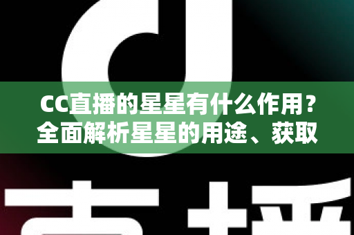 CC直播的星星有什么作用?全面解析星星的用途、获取方法与使用技巧 CC直播的星星有什么作用?全面解析星星的用途、获取方法与使用技巧
