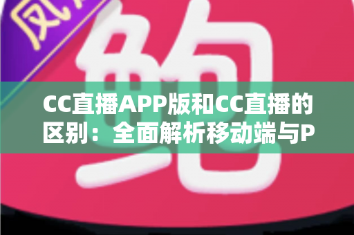 CC直播APP版和CC直播的区别：全面解析移动端与PC端的差异，帮你选择最适合的观看方式
