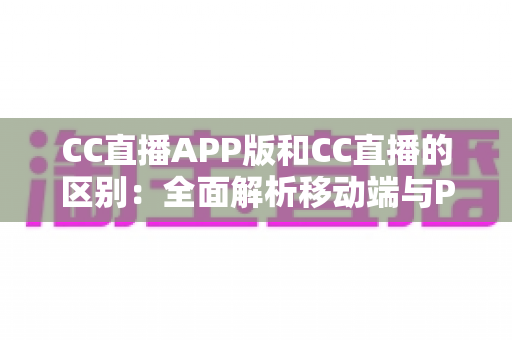 CC直播APP版和CC直播的区别：全面解析移动端与PC端的差异，帮你选择最适合的观看方式